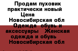 Продам пуховик практически новый  › Цена ­ 7 000 - Новосибирская обл. Одежда, обувь и аксессуары » Женская одежда и обувь   . Новосибирская обл.